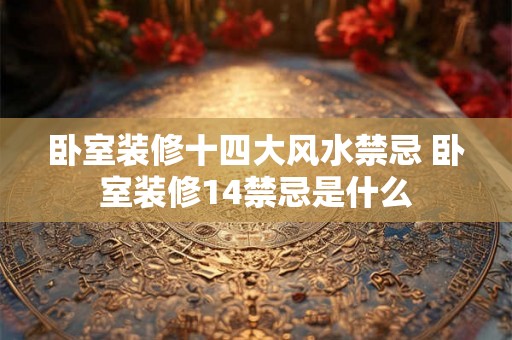 卧室装修十四大风水禁忌 卧室装修14禁忌是什么 卧室装修十四大风水禁忌 卧室装修14禁忌是什么