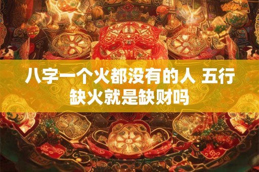 八字一个火都没有的人 五行缺火就是缺财吗