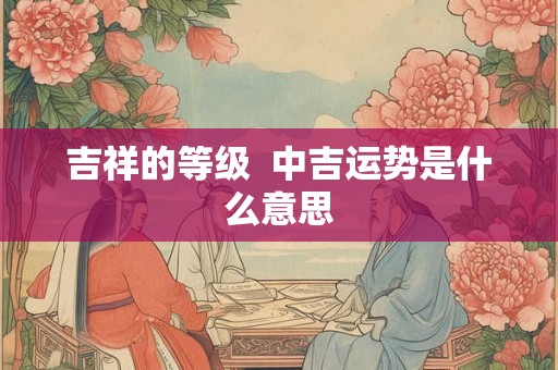 吉祥的等级  中吉运势是什么意思