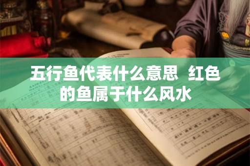 五行鱼代表什么意思  红色的鱼属于什么风水