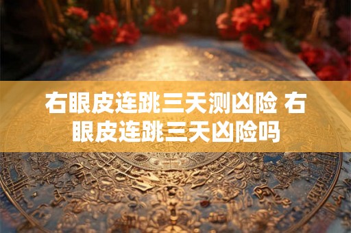 右眼皮连跳三天测凶险 右眼皮连跳三天凶险吗