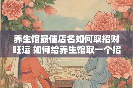 养生馆最佳店名如何取招财旺运 如何给养生馆取一个招财店名