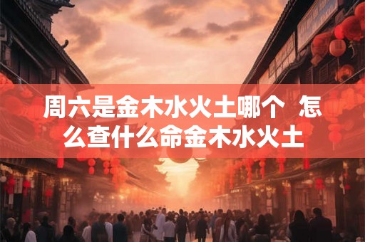 周六是金木水火土哪个  怎么查什么命金木水火土