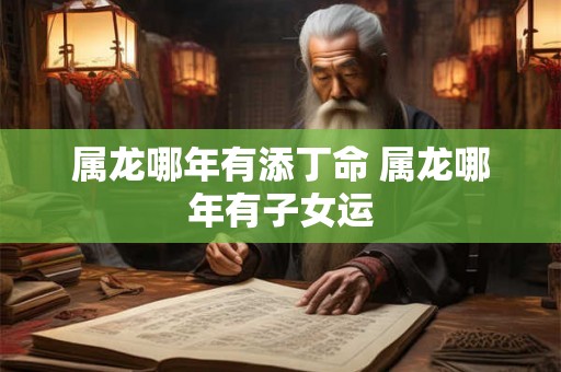 属龙哪年有添丁命 属龙哪年有子女运 属龙哪年有添丁命 属龙哪年有子女运