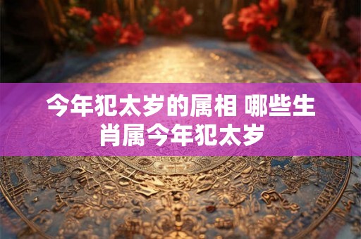 今年犯太岁的属相 哪些生肖属今年犯太岁
