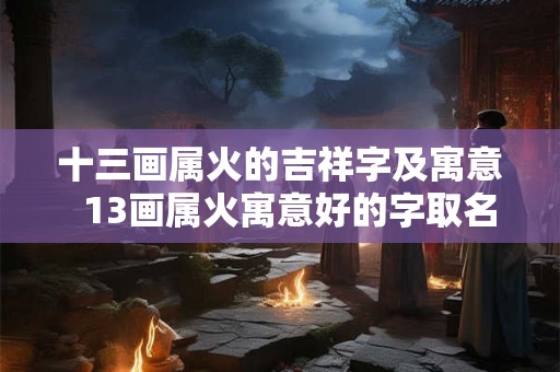 十三画属火的吉祥字及寓意  13画属火寓意好的字取名字