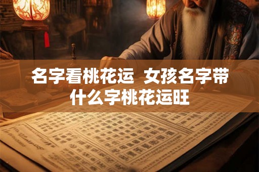 名字看桃花运  女孩名字带什么字桃花运旺