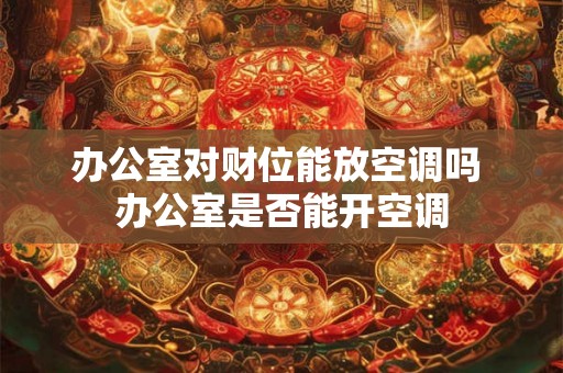 办公室对财位能放空调吗 办公室是否能开空调