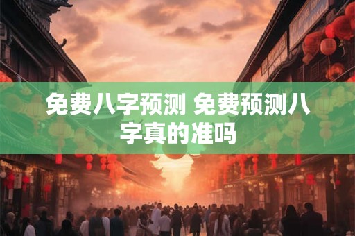 免费八字预测 免费预测八字真的准吗 免费八字预测 免费预测八字真的准吗