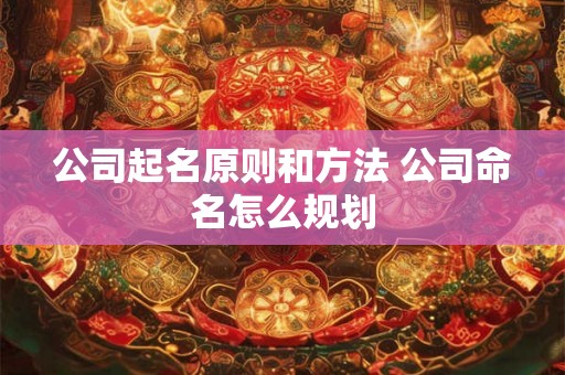 公司起名原则和方法 公司命名怎么规划 公司起名原则和方法 公司命名怎么规划