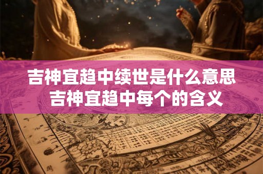 吉神宜趋中续世是什么意思  吉神宜趋中每个的含义