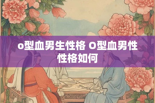 o型血男生性格 O型血男性性格如何 o型血男生性格 O型血男性性格如何