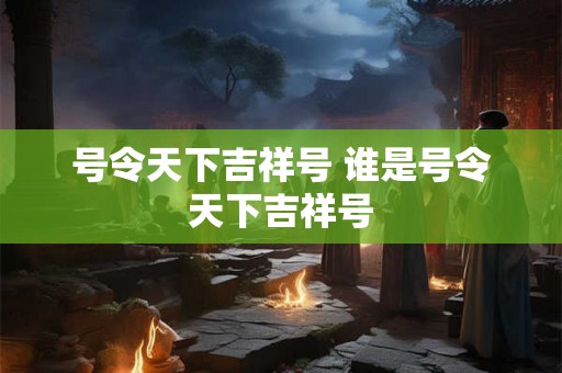 号令天下吉祥号 谁是号令天下吉祥号 号令天下吉祥号 谁是号令天下吉祥号