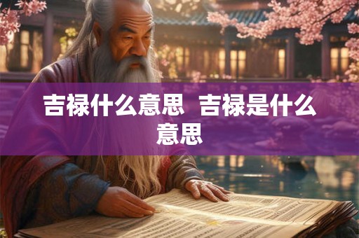 吉禄什么意思 吉禄是什么意思 吉禄什么意思 吉禄是什么意思