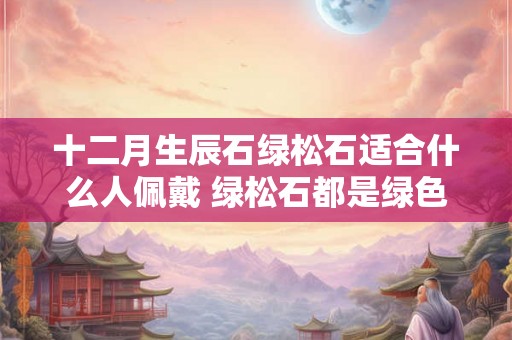 十二月生辰石绿松石适合什么人佩戴 绿松石都是绿色的吗