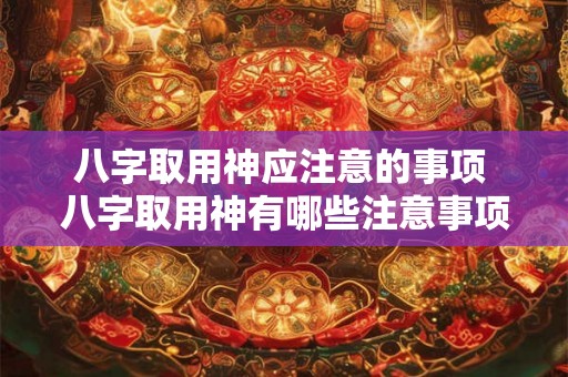八字取用神应注意的事项 八字取用神有哪些注意事项