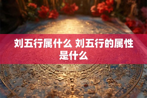 刘五行属什么 刘五行的属性是什么