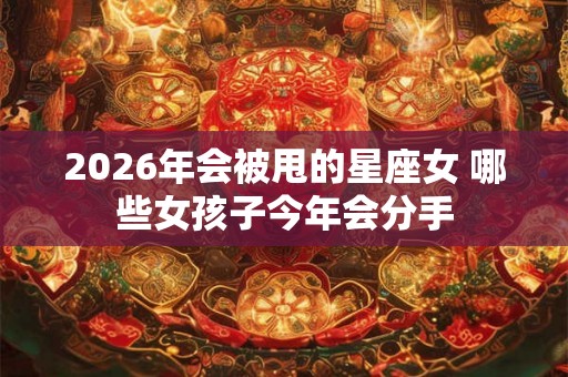 2026年会被甩的星座女 哪些女孩子今年会分手 2026年会被甩的星座女 哪些女孩子今年会分手