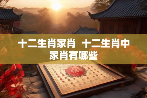 十二生肖家肖 十二生肖中家肖有哪些 十二生肖家肖 十二生肖中家肖有哪些