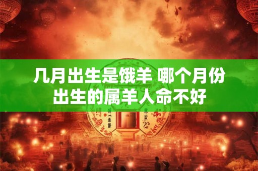几月出生是饿羊 哪个月份出生的属羊人命不好 几月出生是饿羊 哪个月份出生的属羊人命不好