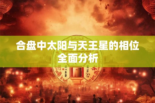 合盘中太阳与天王星的相位全面分析