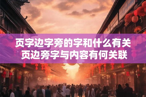 页字边字旁的字和什么有关 页边旁字与内容有何关联