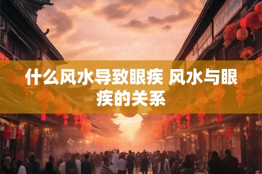 什么风水导致眼疾 风水与眼疾的关系