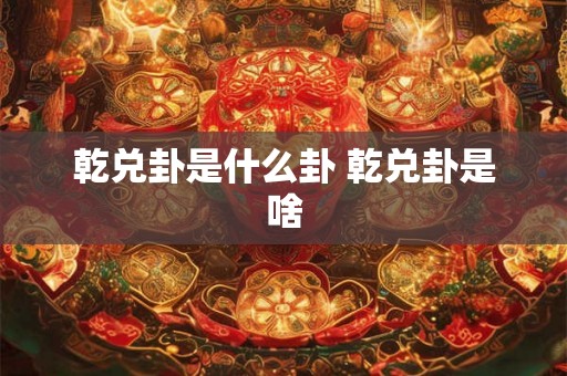 乾兑卦是什么卦 乾兑卦是啥 乾兑卦是什么卦 乾兑卦是啥