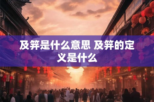 及笄是什么意思 及笄的定义是什么