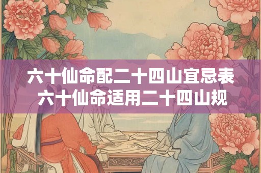 六十仙命配二十四山宜忌表 六十仙命适用二十四山规律吗 六十仙命配二十四山宜忌表 六十仙命适用二十四山规律吗