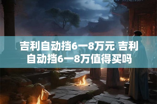吉利自动挡6一8万元 吉利自动挡6一8万值得买吗