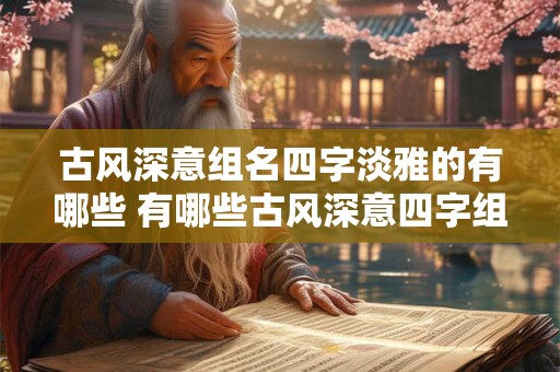 古风深意组名四字淡雅的有哪些 有哪些古风深意四字组名淡雅的
