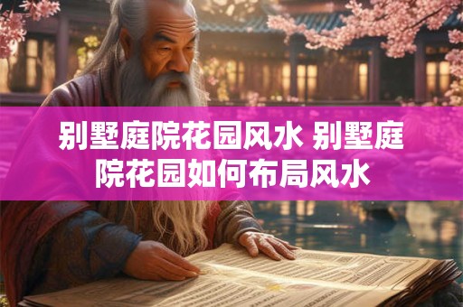 别墅庭院花园风水 别墅庭院花园如何布局风水