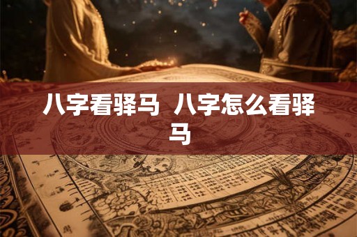 八字看驿马  八字怎么看驿马
