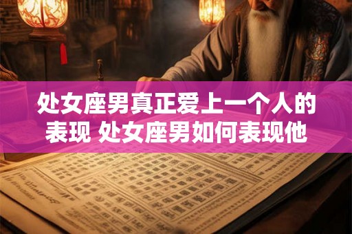 处女座男真正爱上一个人的表现 处女座男如何表现他真正爱上一个人的情感