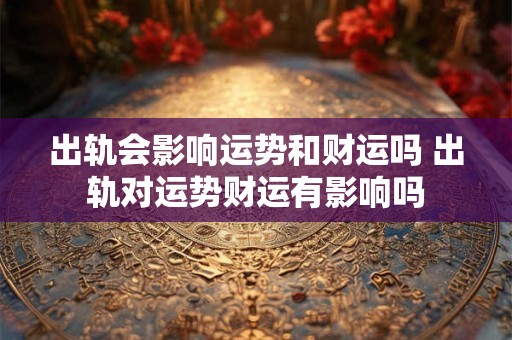 出轨会影响运势和财运吗 出轨对运势财运有影响吗
