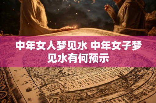 中年女人梦见水 中年女子梦见水有何预示