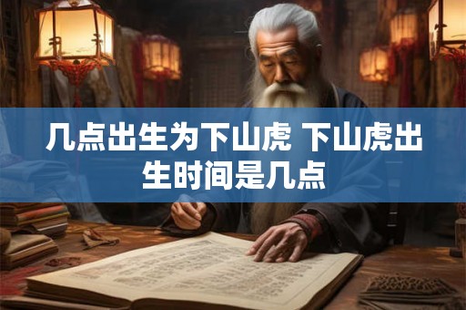几点出生为下山虎 下山虎出生时间是几点 几点出生为下山虎 下山虎出生时间是几点