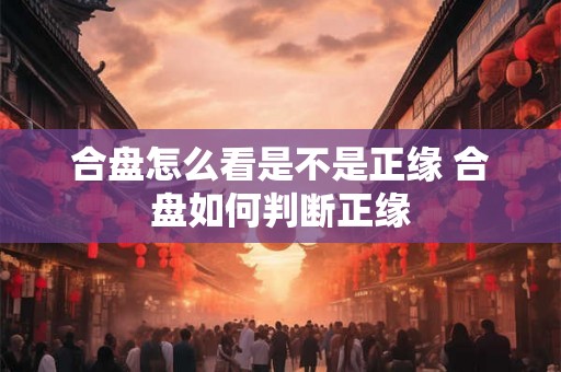合盘怎么看是不是正缘 合盘如何判断正缘