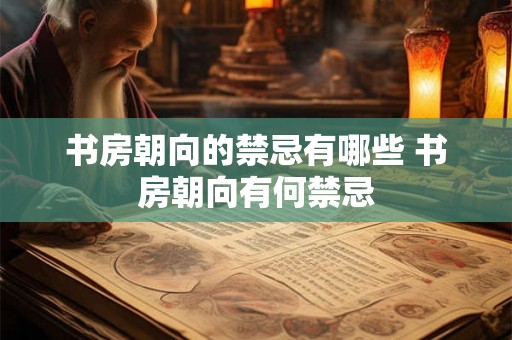 书房朝向的禁忌有哪些 书房朝向有何禁忌