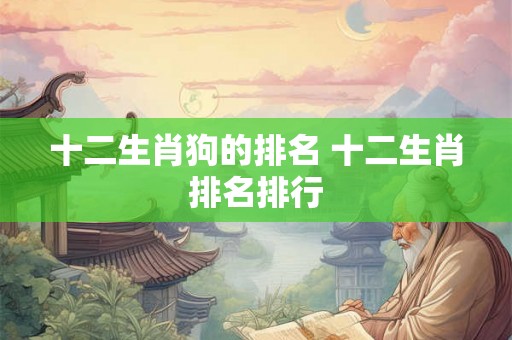 十二生肖狗的排名 十二生肖排名排行