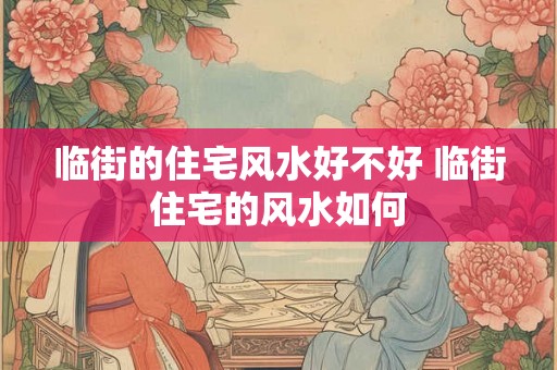 临街的住宅风水好不好 临街住宅的风水如何