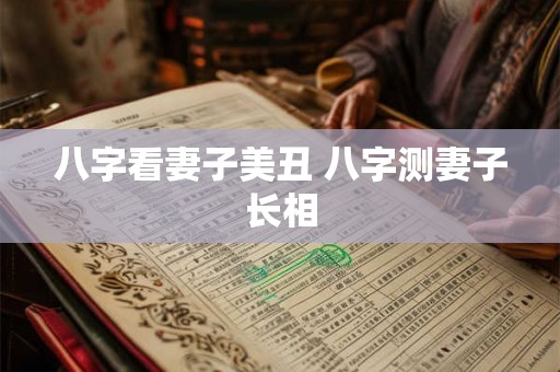 八字看妻子美丑 八字测妻子长相
