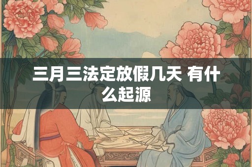 三月三法定放假几天 有什么起源