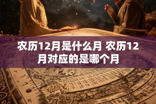 农历12月是什么月 农历12月对应的是哪个月