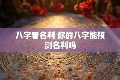 八字看名利 你的八字能预测名利吗