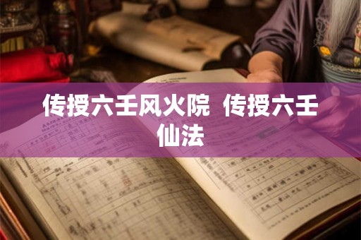 传授六壬风火院  传授六壬仙法