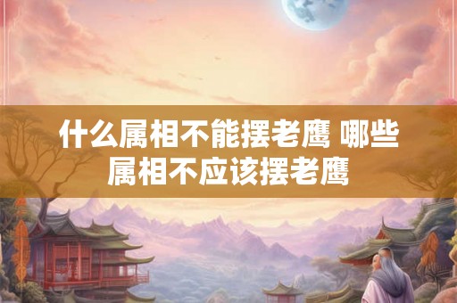 什么属相不能摆老鹰 哪些属相不应该摆老鹰