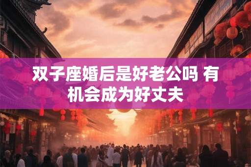 双子座婚后是好老公吗 有机会成为好丈夫 双子座婚后是好老公吗 有机会成为好丈夫