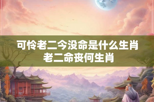 可怜老二今没命是什么生肖 老二命丧何生肖